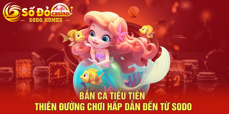 Bắn cá tiểu tiên - thiên đường chơi hấp dẫn đến từ Sodo