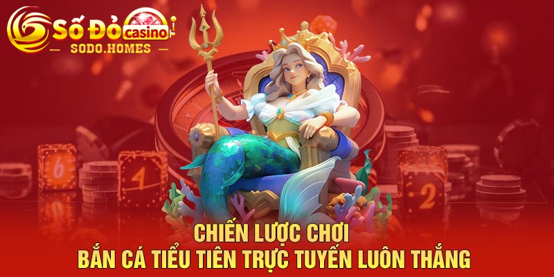 Chiến lược chơi bắn cá tiểu tiên trực tuyến luôn thắng